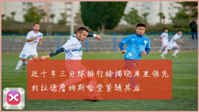 近十年三分球排行榜揭晓库里领先利拉德詹姆斯哈登紧随其后