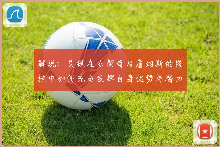 解说：艾顿在东契奇与詹姆斯的搭档中如何充分发挥自身优势与潜力