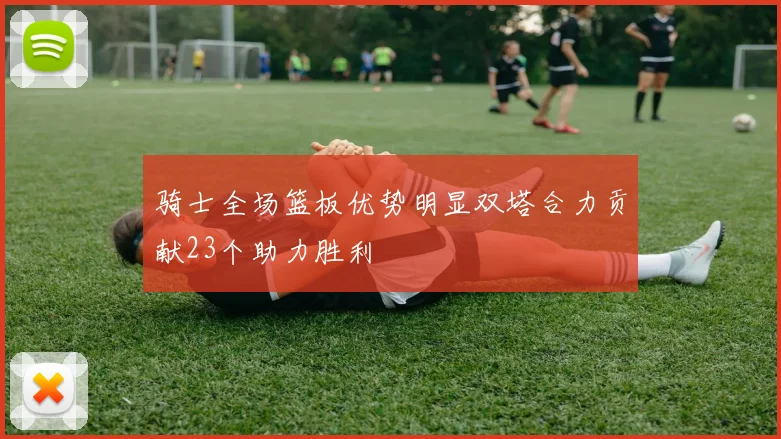 骑士全场篮板优势明显双塔合力贡献23个助力胜利