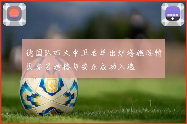 德国队四大中卫名单出炉塔施洛特贝克吕迪格与安东成功入选