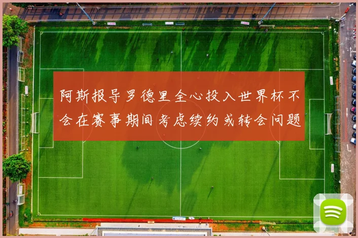 阿斯报导罗德里全心投入世界杯不会在赛事期间考虑续约或转会问题
