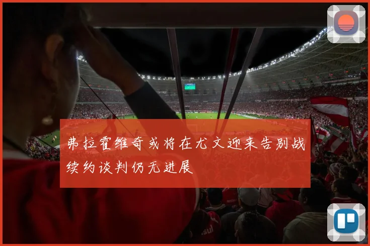 弗拉霍维奇或将在尤文迎来告别战续约谈判仍无进展