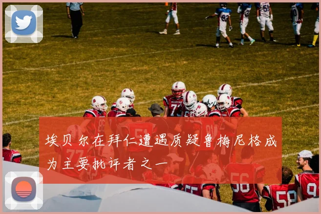 埃贝尔在拜仁遭遇质疑鲁梅尼格成为主要批评者之一