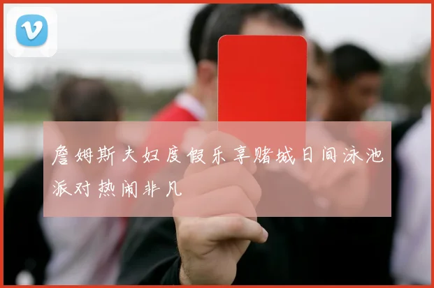 詹姆斯夫妇度假乐享赌城日间泳池派对热闹非凡