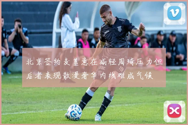 北京签约麦基意在减轻周琦压力但后者表现散漫奢华内线难成气候