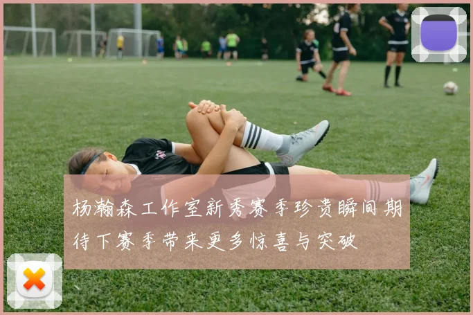 杨瀚森工作室新秀赛季珍贵瞬间期待下赛季带来更多惊喜与突破