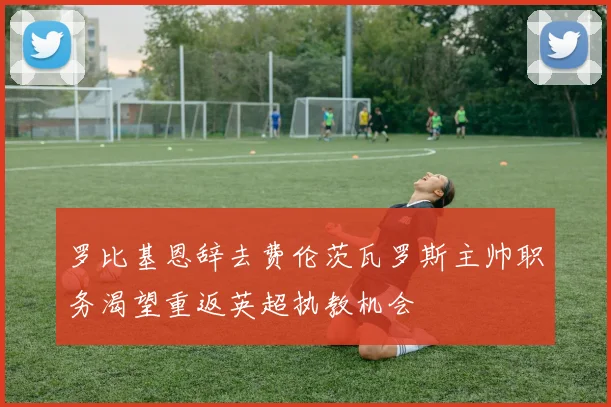 罗比基恩辞去费伦茨瓦罗斯主帅职务渴望重返英超执教机会